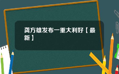 龚方雄发布一重大利好【最新】