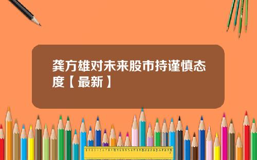 龚方雄对未来股市持谨慎态度【最新】