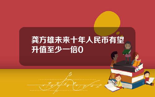 龚方雄未来十年人民币有望升值至少一倍0