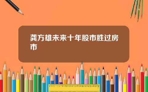 龚方雄未来十年股市胜过房市