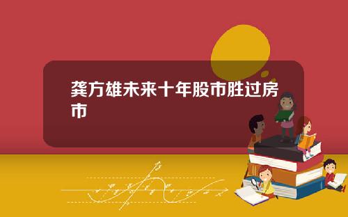 龚方雄未来十年股市胜过房市