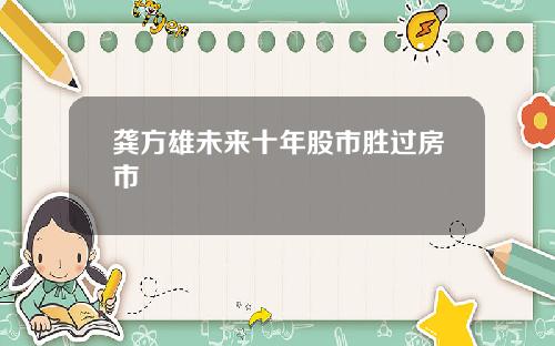 龚方雄未来十年股市胜过房市