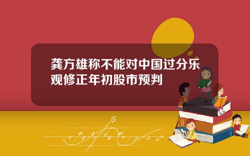 龚方雄称不能对中国过分乐观修正年初股市预判
