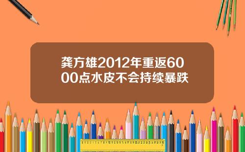 龚方雄2012年重返6000点水皮不会持续暴跌