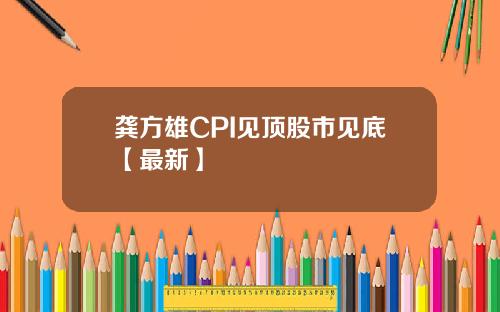龚方雄CPI见顶股市见底【最新】