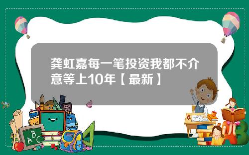 龚虹嘉每一笔投资我都不介意等上10年【最新】