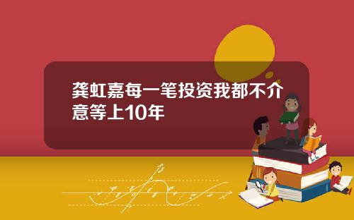 龚虹嘉每一笔投资我都不介意等上10年