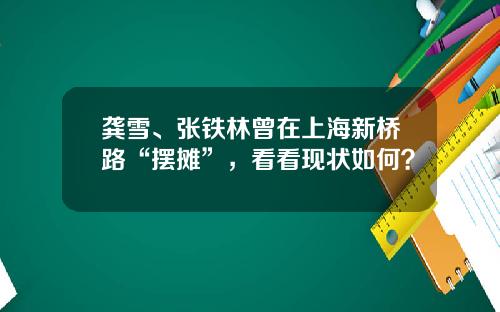龚雪、张铁林曾在上海新桥路“摆摊”，看看现状如何？