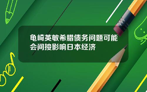 龟崎英敏希腊债务问题可能会间接影响日本经济