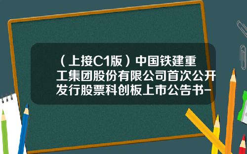 （上接C1版）中国铁建重工集团股份有限公司首次公开发行股票科创板上市公告书-中国重工发行价是多少钱