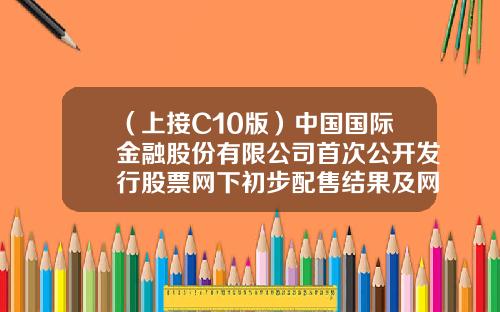 （上接C10版）中国国际金融股份有限公司首次公开发行股票网下初步配售结果及网上中签结果公告（下转C12版）-中国股票资讯网官网查询