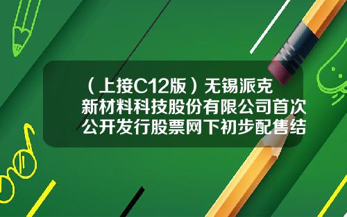 （上接C12版）无锡派克新材料科技股份有限公司首次公开发行股票网下初步配售结果及网上中签结果公告（下转C14版）-银河基金陈欣