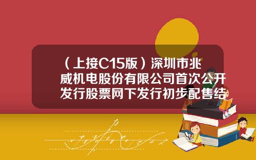 （上接C15版）深圳市兆威机电股份有限公司首次公开发行股票网下发行初步配售结果公告（下转C17版）-永泰创富基金