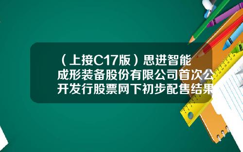 （上接C17版）思进智能成形装备股份有限公司首次公开发行股票网下初步配售结果公告(下转C19版）-天津易鑫安资产管理有限公司电话