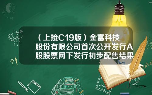 （上接C19版）金富科技股份有限公司首次公开发行A股股票网下发行初步配售结果公告（下转C21版）-金富基金