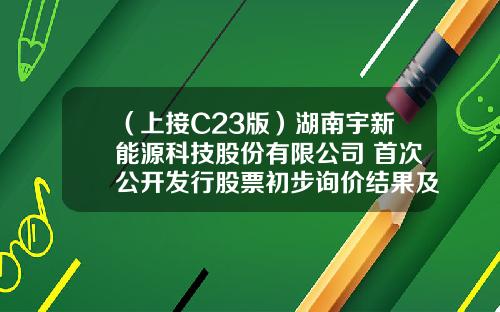 （上接C23版）湖南宇新能源科技股份有限公司 首次公开发行股票初步询价结果及推迟发行公告（下转C25版）