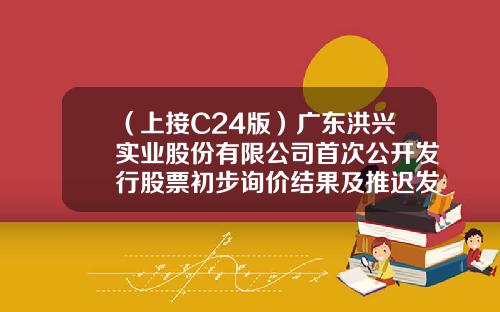 （上接C24版）广东洪兴实业股份有限公司首次公开发行股票初步询价结果及推迟发行公告（下转C26版）-湖北海富通贸易有限公司