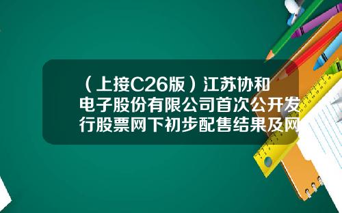 （上接C26版）江苏协和电子股份有限公司首次公开发行股票网下初步配售结果及网上中签结果公告（下转C28版）-吴轶的资产有多少亿