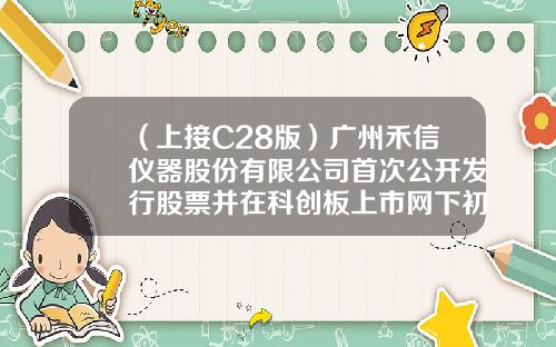 （上接C28版）广州禾信仪器股份有限公司首次公开发行股票并在科创板上市网下初步配售结果及网上中签结果公告（下转C30版）-股票配资资讯中诚优配