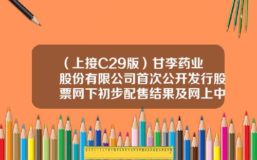 （上接C29版）甘李药业股份有限公司首次公开发行股票网下初步配售结果及网上中签结果公告（下转C31版）-甘李山西公司