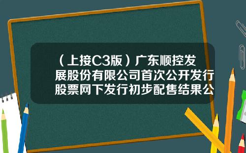 （上接C3版）广东顺控发展股份有限公司首次公开发行股票网下发行初步配售结果公告（下转C5版）-海富二号基金