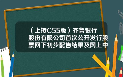（上接C55版）齐鲁银行股份有限公司首次公开发行股票网下初步配售结果及网上中签结果公告（下转C57版）-淮北汇邦小额贷款有限公司