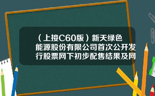 （上接C60版）新天绿色能源股份有限公司首次公开发行股票网下初步配售结果及网上中签结果公告-四川鹊起东方农业开发有限公司