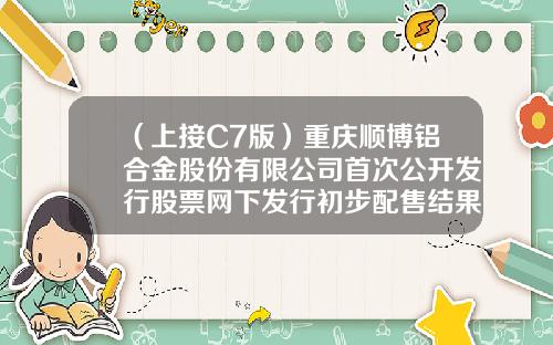 （上接C7版）重庆顺博铝合金股份有限公司首次公开发行股票网下发行初步配售结果公告（下转C9版）-横店集团康裕药业有限公司