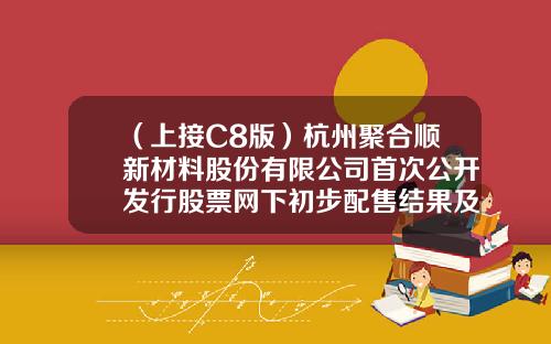 （上接C8版）杭州聚合顺新材料股份有限公司首次公开发行股票网下初步配售结果及网上中签结果公告（下转C10版）-源乘一号基金