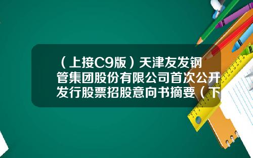 （上接C9版）天津友发钢管集团股份有限公司首次公开发行股票招股意向书摘要（下转C11版）-友联盛业资讯股票代码
