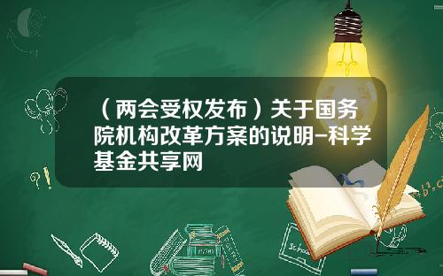 （两会受权发布）关于国务院机构改革方案的说明-科学基金共享网