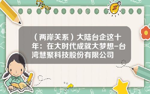 （两岸关系）大陆台企这十年：在大时代成就大梦想-台湾慧聚科技股份有限公司