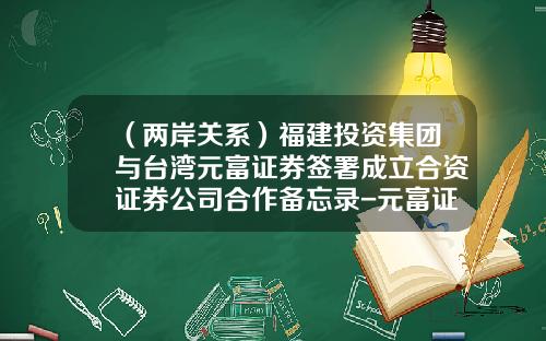（两岸关系）福建投资集团与台湾元富证券签署成立合资证券公司合作备忘录-元富证券股份有限公司