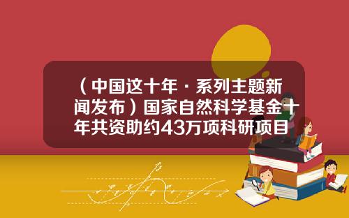 （中国这十年·系列主题新闻发布）国家自然科学基金十年共资助约43万项科研项目-国家自然科学基金资助项目