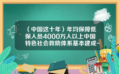 （中国这十年）年均保障低保人员4000万人以上中国特色社会救助体系基本建成-中国有多少低保