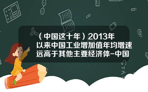 （中国这十年）2013年以来中国工业增加值年均增速远高于其他主要经济体-中国2013gdp是多少