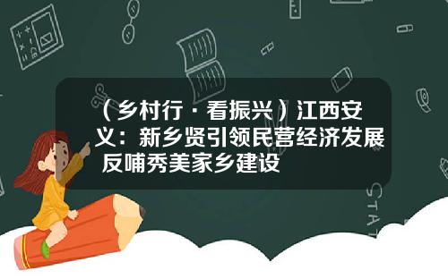 （乡村行·看振兴）江西安义：新乡贤引领民营经济发展 反哺秀美家乡建设