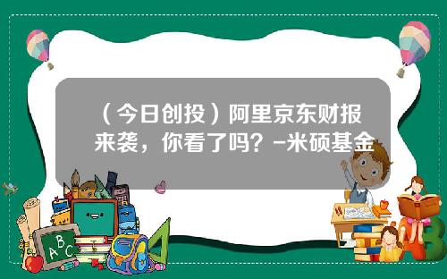 （今日创投）阿里京东财报来袭，你看了吗？-米硕基金