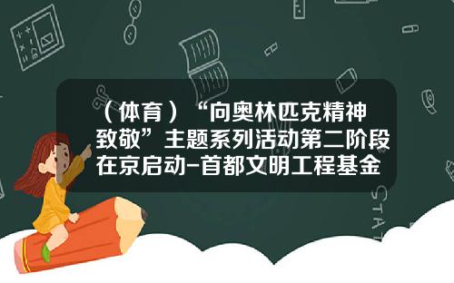 （体育）“向奥林匹克精神致敬”主题系列活动第二阶段在京启动-首都文明工程基金会