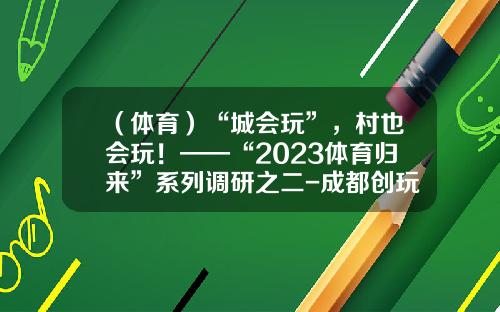 （体育）“城会玩”，村也会玩！——“2023体育归来”系列调研之二-成都创玩信息技术有限公司