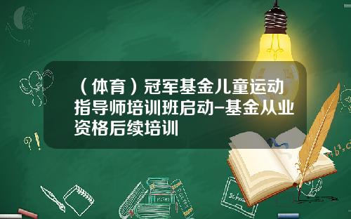（体育）冠军基金儿童运动指导师培训班启动-基金从业资格后续培训