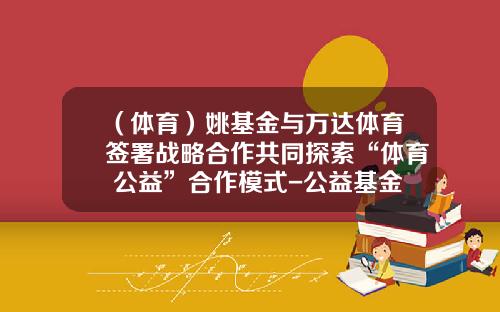 （体育）姚基金与万达体育签署战略合作共同探索“体育+公益”合作模式-公益基金怎么运作
