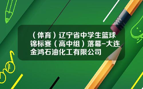 （体育）辽宁省中学生篮球锦标赛（高中组）落幕-大连金鸿石油化工有限公司