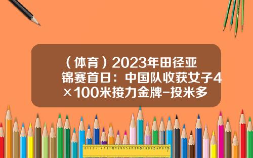 （体育）2023年田径亚锦赛首日：中国队收获女子4×100米接力金牌-投米多少年了