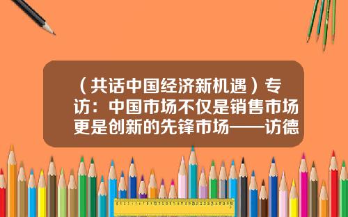 （共话中国经济新机遇）专访：中国市场不仅是销售市场更是创新的先锋市场——访德国宝马集团大中华区总裁兼首席执行官高乐-新华社投资控股有限公司