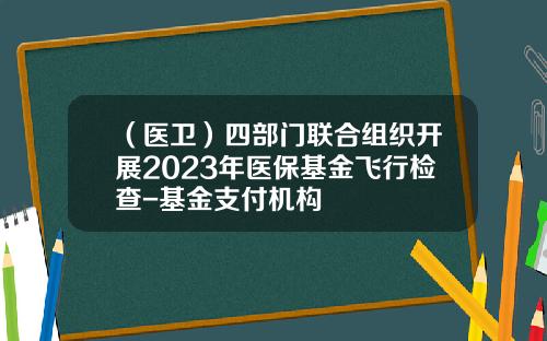 （医卫）四部门联合组织开展2023年医保基金飞行检查-基金支付机构