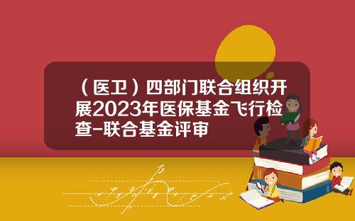 （医卫）四部门联合组织开展2023年医保基金飞行检查-联合基金评审