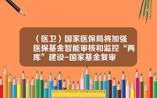 （医卫）国家医保局将加强医保基金智能审核和监控“两库”建设-国家基金复审