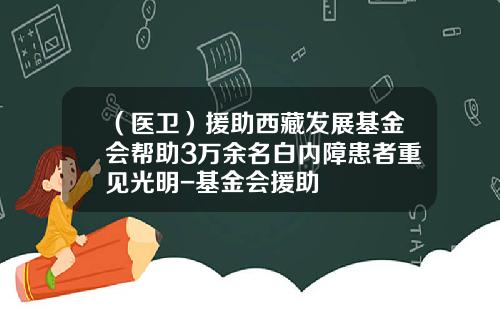 （医卫）援助西藏发展基金会帮助3万余名白内障患者重见光明-基金会援助