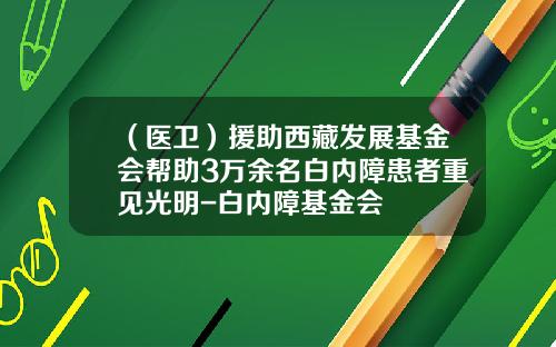 （医卫）援助西藏发展基金会帮助3万余名白内障患者重见光明-白内障基金会